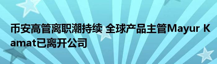 币安高管离职潮持续 全球产品主管Mayur Kamat已离开公司