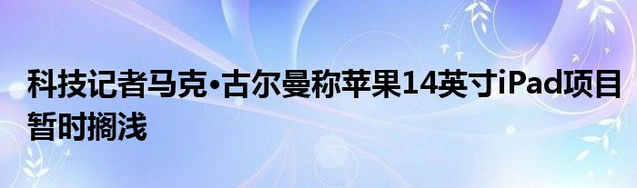 科技记者马克·古尔曼称苹果14英寸iPad项目暂时搁浅
