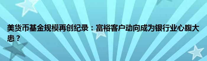 美货币基金规模再创纪录：富裕客户动向成为银行业心腹大患？