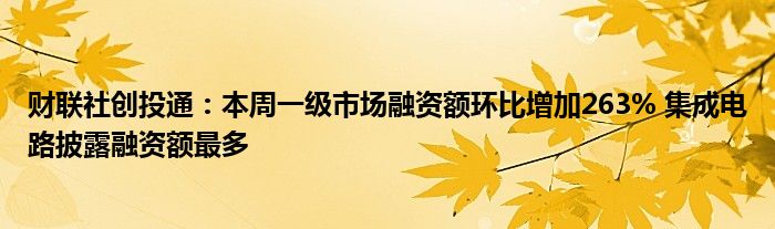 财联社创投通:本周一级市场融资额环比增加263% 集成电路披露融资额最多