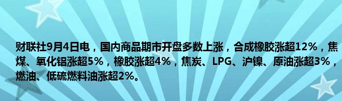 财联社9月4日电,国内商品期市开盘多数上涨,合成橡胶涨超12%,焦煤、氧化铝涨超5%,橡胶涨超4%,焦炭、LPG、沪镍、原油涨超3%,燃油、低硫燃料油涨超2%。