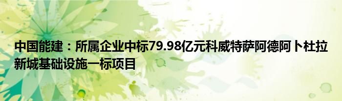 中国能建：所属企业中标79.98亿元科威特萨阿德阿卜杜拉新城基础设施一标项目