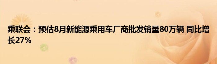 乘联会:预估8月新能源乘用车厂商批发销量80万辆 同比增长27%