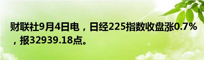 财联社9月4日电，日经225指数收盘涨0.7%，报32939.18点。