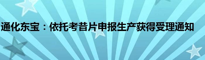 通化东宝：依托考昔片申报生产获得受理通知