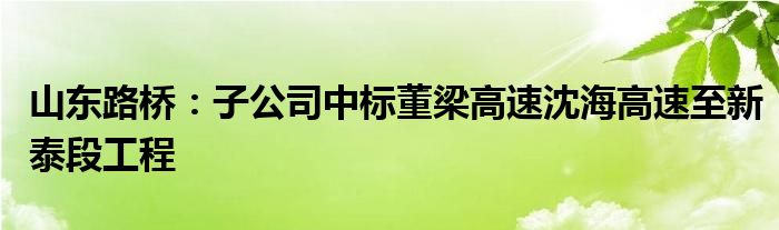 山东路桥：子公司中标董梁高速沈海高速至新泰段工程