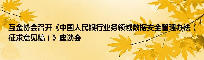 互金协会召开《中国人民银行业务领域数据安全管理办法(征求意见稿)》座谈会