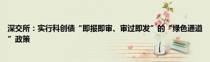 深交所:实行科创债“即报即审、审过即发”的“绿色通道”政策