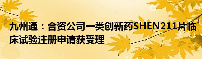 九州通:合资公司一类创新药SHEN211片临床试验注册申请获受理