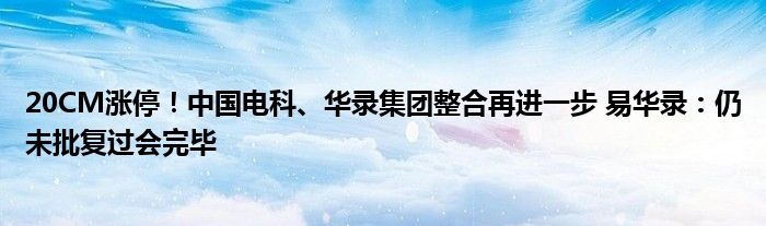 20CM涨停!中国电科、华录集团整合再进一步 易华录:仍未批复过会完毕