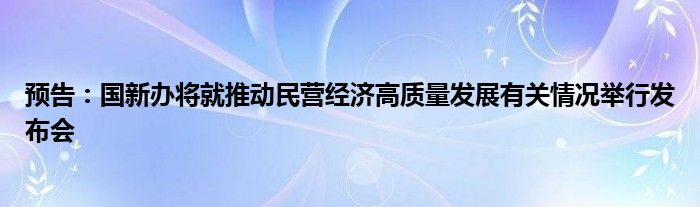 预告:国新办将就推动民营经济高质量发展有关情况举行发布会