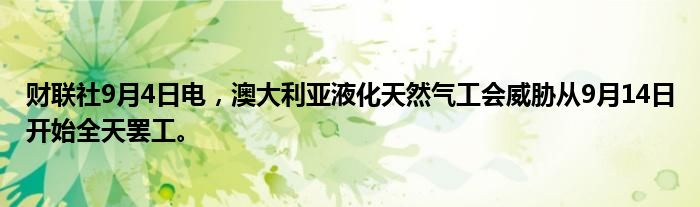 财联社9月4日电,澳大利亚液化天然气工会威胁从9月14日开始全天罢工。