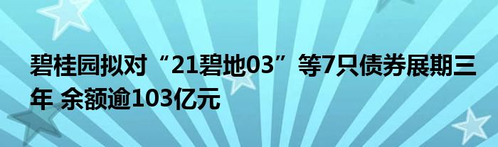 碧桂园拟对“21碧地03”等7只债券展期三年 余额逾103亿元