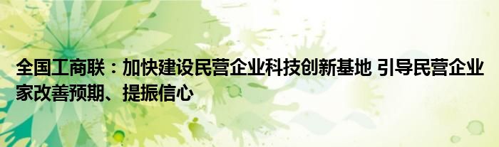 全国工商联:加快建设民营企业科技创新基地 引导民营企业家改善预期、提振信心