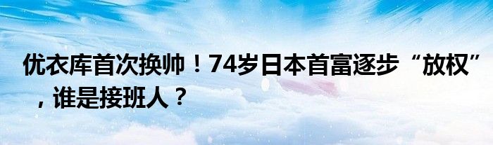 优衣库首次换帅!74岁日本首富逐步“放权” ,谁是接班人?
