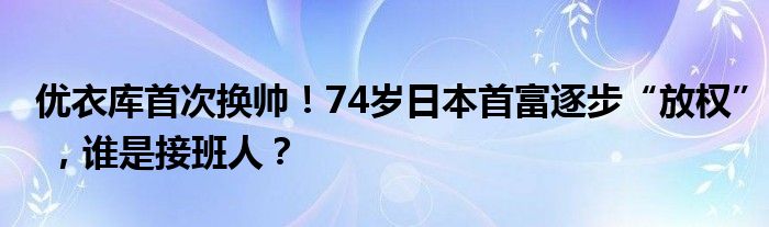 优衣库首次换帅!74岁日本首富逐步“放权” ,谁是接班人?