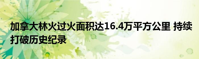 加拿大林火过火面积达16.4万平方公里 持续打破历史纪录
