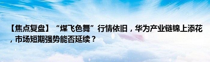 【焦点复盘】“煤飞色舞”行情依旧,华为产业链锦上添花,市场短期强势能否延续?