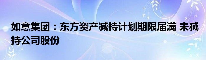 如意集团：东方资产减持计划期限届满 未减持公司股份