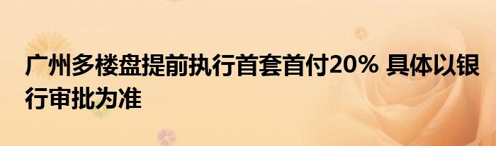 广州多楼盘提前执行首套首付20% 具体以银行审批为准