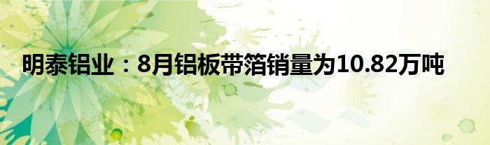 明泰铝业：8月铝板带箔销量为10.82万吨