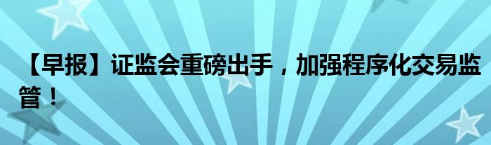 【早报】证监会重磅出手,加强程序化交易监管!