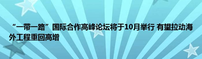 “一带一路”国际合作高峰论坛将于10月举行 有望拉动海外工程重回高增