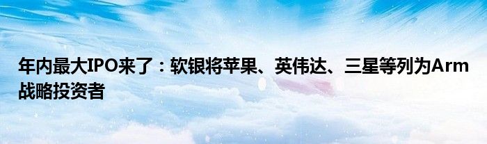年内最大IPO来了:软银将苹果、英伟达、三星等列为Arm战略投资者