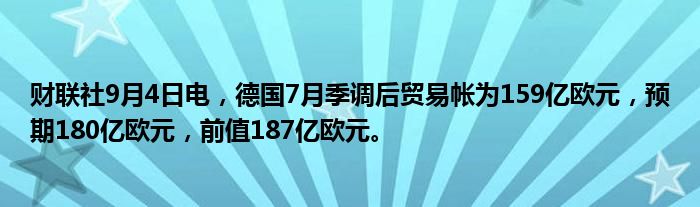 财联社9月4日电，德国7月季调后贸易帐为159亿欧元，预期180亿欧元，前值187亿欧元。