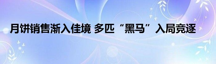 月饼销售渐入佳境 多匹“黑马”入局竞逐