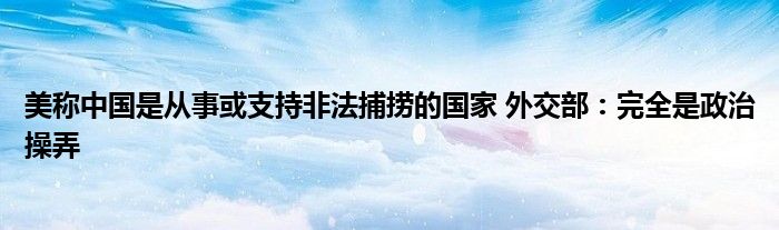 美称中国是从事或支持非法捕捞的国家 外交部:完全是政治操弄