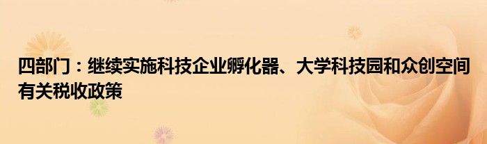 四部门:继续实施科技企业孵化器、大学科技园和众创空间有关税收政策
