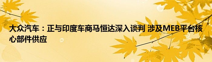 大众汽车:正与印度车商马恒达深入谈判 涉及MEB平台核心部件供应