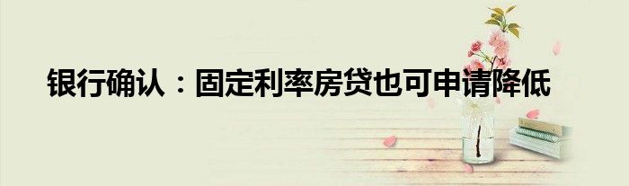 银行确认:固定利率房贷也可申请降低