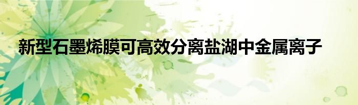 新型石墨烯膜可高效分离盐湖中金属离子