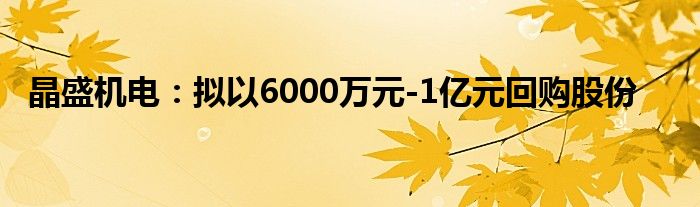 晶盛机电：拟以6000万元-1亿元回购股份