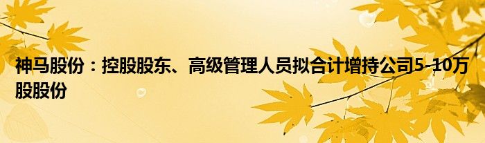 神马股份：控股股东、高级管理人员拟合计增持公司5-10万股股份