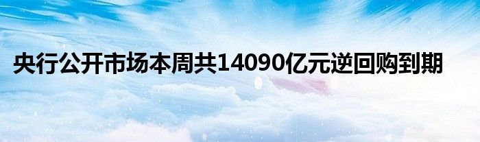 央行公开市场本周共14090亿元逆回购到期