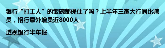 银行“打工人”的饭碗都保住了吗？上半年三家大行同比减员，招行意外增员近8000人|透视银行半年报