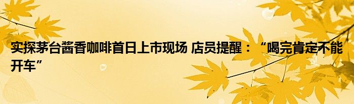 实探茅台酱香咖啡首日上市现场 店员提醒:“喝完肯定不能开车”