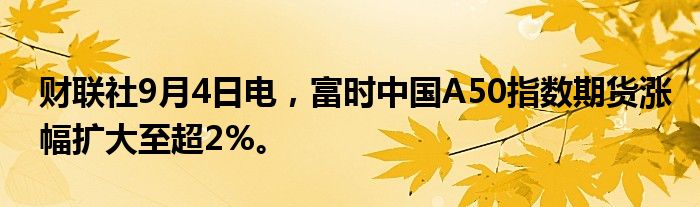 财联社9月4日电，富时中国A50指数期货涨幅扩大至超2%。