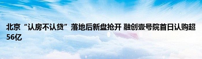 北京“认房不认贷”落地后新盘抢开 融创壹号院首日认购超56亿