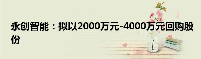 永创智能:拟以2000万元-4000万元回购股份