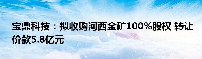 宝鼎科技:拟收购河西金矿100%股权 转让价款5.8亿元