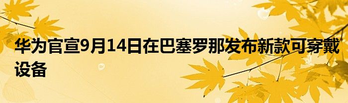 华为官宣9月14日在巴塞罗那发布新款可穿戴设备