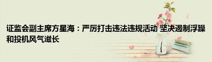 证监会副主席方星海：严厉打击违法违规活动 坚决遏制浮躁和投机风气滋长