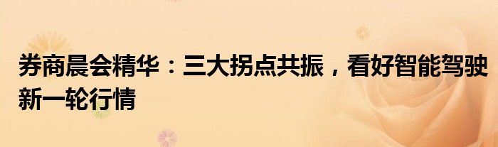 券商晨会精华:三大拐点共振,看好智能驾驶新一轮行情