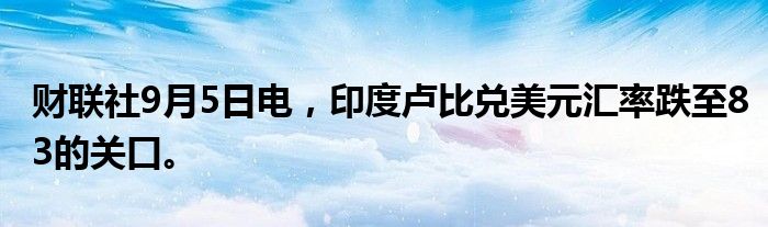 财联社9月5日电，印度卢比兑美元汇率跌至83的关口。