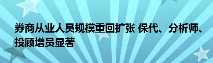 券商从业人员规模重回扩张 保代、分析师、投顾增员显著