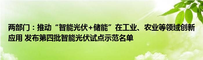 两部门:推动“智能光伏+储能”在工业、农业等领域创新应用 发布第四批智能光伏试点示范名单